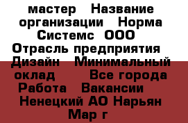 Web-мастер › Название организации ­ Норма Системс, ООО › Отрасль предприятия ­ Дизайн › Минимальный оклад ­ 1 - Все города Работа » Вакансии   . Ненецкий АО,Нарьян-Мар г.